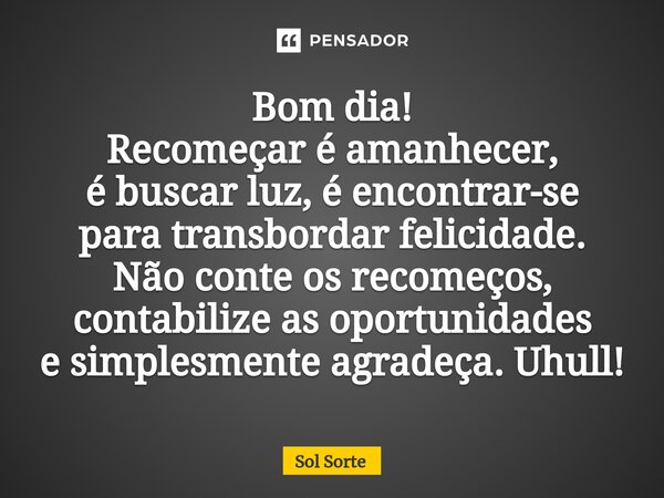 ⁠Bom dia! Recomeçar é amanhecer, é buscar luz, é encontrar-se para transbordar felicidade. Não conte os recomeços, contabilize as oportunidades e simplesmente a... Frase de Sol Sorte.