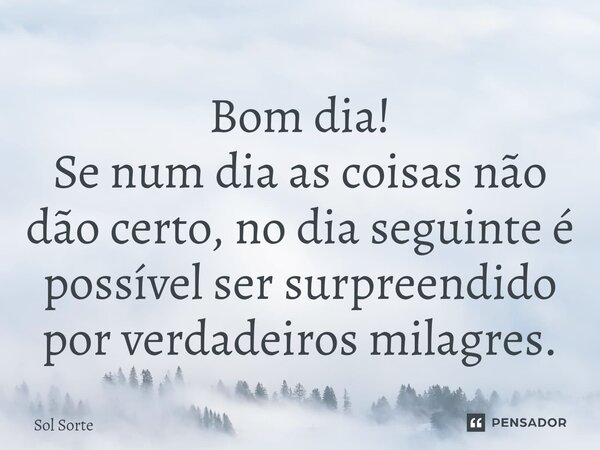 ⁠Bom dia! Se num dia as coisas não dão certo, no dia seguinte é possível ser surpreendido por verdadeiros milagres.... Frase de Sol Sorte.