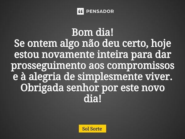 ⁠Bom dia! Se ontem algo não deu certo, hoje estou novamente inteira para dar prosseguimento aos compromissos e à alegria de simplesmente viver. Obrigada senhor ... Frase de Sol Sorte.