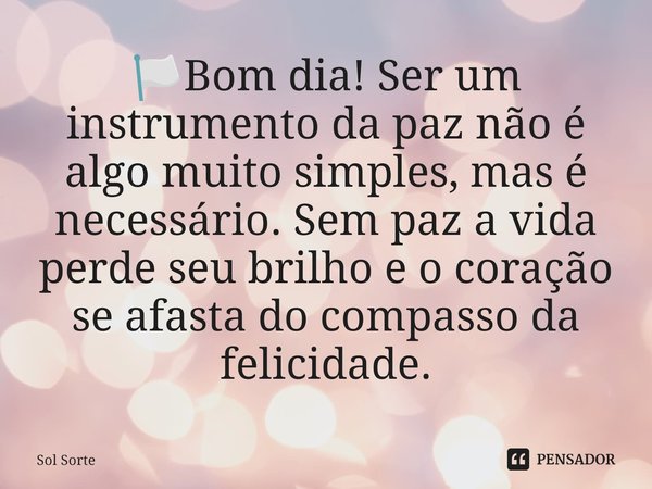 ⁠🏳️Bom dia! Ser um instrumento da paz não é algo muito simples, mas é necessário. Sem paz a vida perde seu brilho e o coração se afasta do compasso da felicidad... Frase de Sol Sorte.