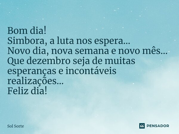 Bom dia! Simbora, a luta nos espera... Novo dia, nova semana e novo mês... Que dezembro seja de muitas esperanças e incontáveis realizações... Feliz dia!... Frase de Sol Sorte.