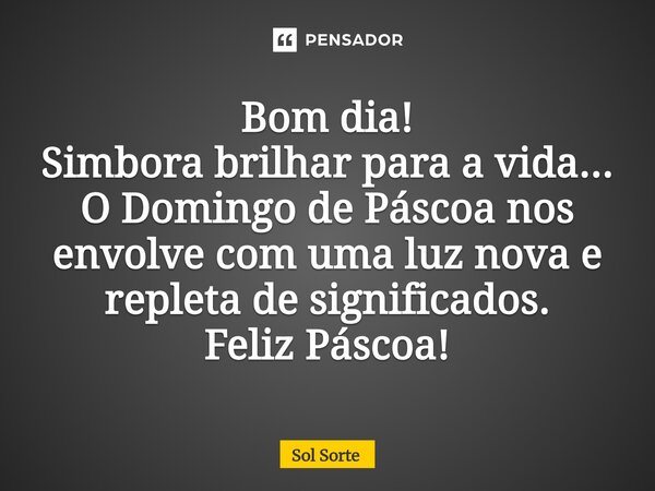 ⁠Bom dia! Simbora brilhar para a vida... O Domingo de Páscoa nos envolve com uma luz nova e repleta de significados. Feliz Páscoa!... Frase de Sol Sorte.