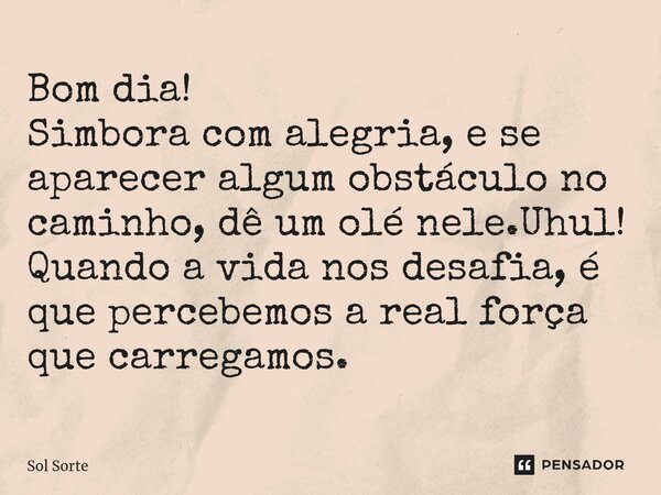 ⁠Bom dia! Simbora com alegria, e se aparecer algum obstáculo no caminho, dê um olé nele.Uhul! Quando a vida nos desafia, é que percebemos a real força que carre... Frase de Sol Sorte.