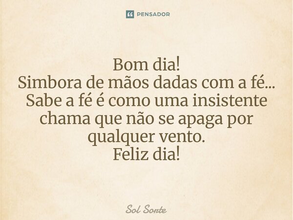 ⁠Bom dia! Simbora de mãos dadas com a fé... Sabe a fé é como uma insistente chama que não se apaga por qualquer vento. Feliz dia!... Frase de Sol Sorte.
