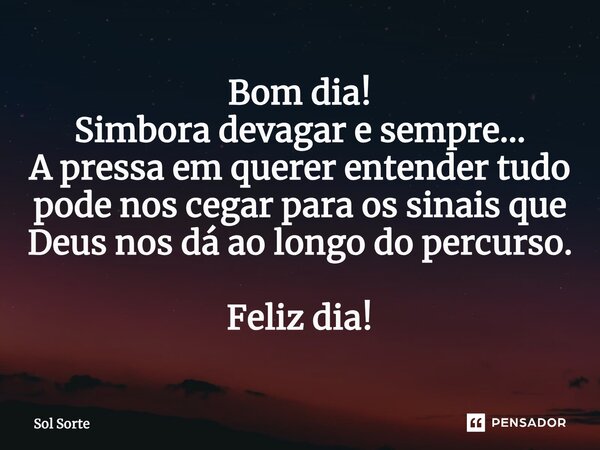 ⁠Bom dia! Simbora devagar e sempre... A pressa em querer entender tudo pode nos cegar para os sinais que Deus nos dá ao longo do percurso. Feliz dia!... Frase de Sol Sorte.