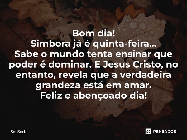 ⁠Bom dia! Simbora já é quinta-feira... Sabe o mundo tenta ensinar que poder é dominar. E Jesus Cristo, no entanto, revela que a verdadeira grandeza está em amar... Frase de Sol Sorte.