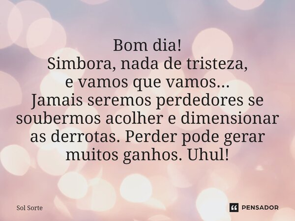 ⁠Bom dia! Simbora, nada de tristeza, e vamos que vamos... Jamais seremos perdedores se soubermos acolher e dimensionar as derrotas. Perder pode gerar muitos gan... Frase de Sol Sorte.