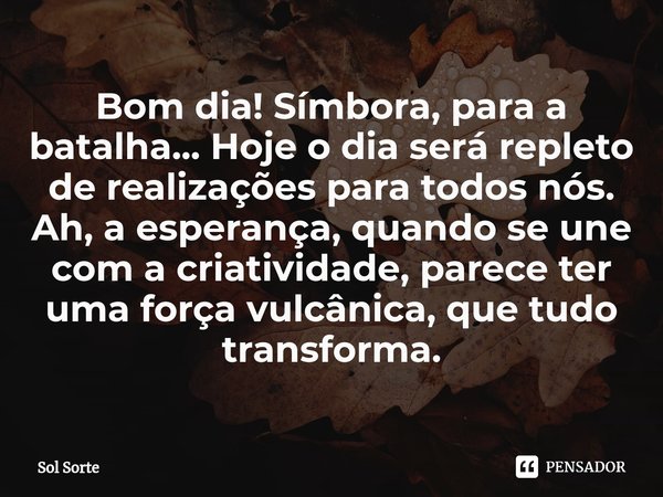 ⁠Bom dia! Símbora, para a batalha... Hoje o dia será repleto de realizações para todos nós. Ah, a esperança, quando se une com a criatividade, parece ter uma fo... Frase de Sol Sorte.
