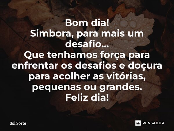 ⁠Bom dia! Simbora, para mais um desafio... Que tenhamos força para enfrentar os desafios e doçura para acolher as vitórias, pequenas ou grandes. Feliz dia!... Frase de Sol Sorte.