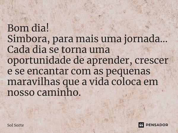 Bom dia! Simbora, para mais uma jornada... Cada dia se torna uma oportunidade de aprender, crescer e se encantar com as pequenas maravilhas que a vida coloca em... Frase de Sol Sorte.