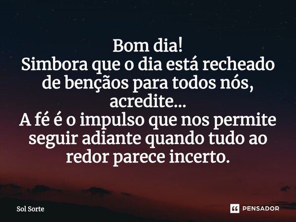⁠Bom dia! Simbora que o dia está recheado de bençãos para todos nós, acredite... A fé é o impulso que nos permite seguir adiante quando tudo ao redor parece inc... Frase de Sol Sorte.