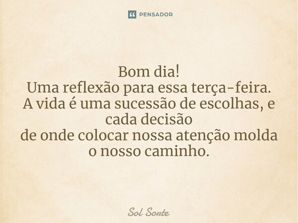 Bom dia! Uma reflexão para essa terça-feira. A vida é uma sucessão de escolhas, e cada decisão de onde colocar nossa atenção molda o nosso caminho.... Frase de Sol Sorte.