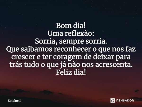 ⁠Bom dia! Uma reflexão: Sorria, sempre sorria. Que saibamos reconhecer o que nos faz crescer e ter coragem de deixar para trás tudo o que já não nos acrescenta.... Frase de Sol Sorte.