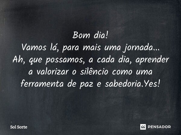 ⁠Bom dia! Vamos lá, para mais uma jornada... Ah, que possamos, a cada dia, aprender a valorizar o silêncio como uma ferramenta de paz e sabedoria.Yes!... Frase de Sol Sorte.