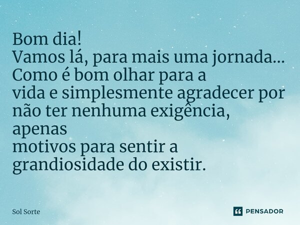 ⁠Bom dia! Vamos lá, para mais uma jornada... Como é bom olhar para a vida e simplesmente agradecer por não ter nenhuma exigência, apenas motivos para sentir a g... Frase de Sol Sorte.