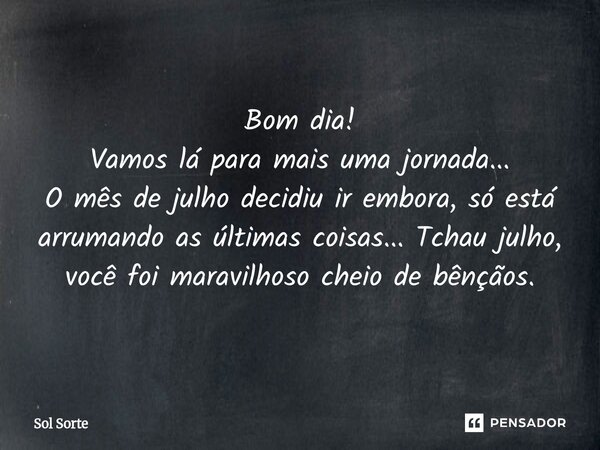 Bom dia! Vamos lá para mais uma jornada... O mês de julho decidiu ir embora, só está arrumando as últimas coisas... Tchau julho, você foi maravilhoso cheio de b... Frase de Sol Sorte.