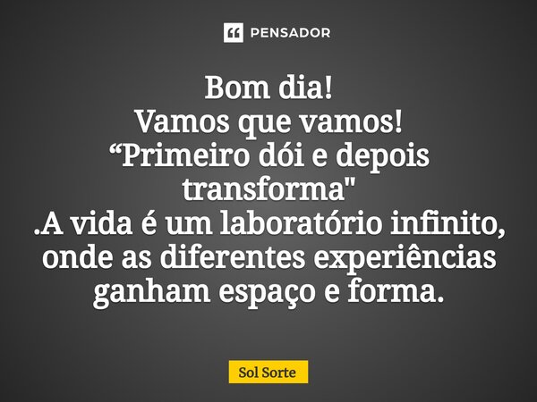 ⁠Bom dia! Vamos que vamos! “Primeiro dói e depois transforma" .A vida é um laboratório infinito, onde as diferentes experiências ganham espaço e forma.... Frase de Sol Sorte.