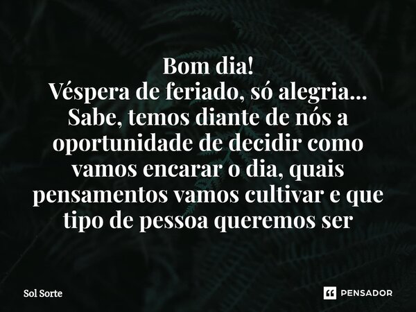 ⁠Bom dia! Véspera de feriado, só alegria... Sabe, temos diante de nós a oportunidade de decidir como vamos encarar o dia, quais pensamentos vamos cultivar e que... Frase de Sol Sorte.