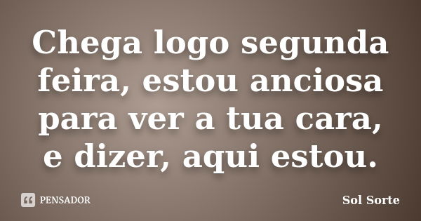 Chega logo segunda feira, estou anciosa para ver a tua cara, e dizer, aqui estou.... Frase de Sol Sorte.