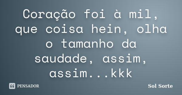 Coração foi à mil, que coisa hein, olha o tamanho da saudade, assim, assim...kkk... Frase de Sol Sorte.