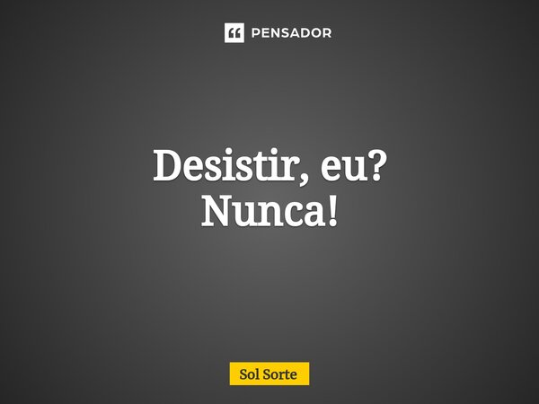 Desistir, eu? Nunca!⁠... Frase de Sol Sorte.