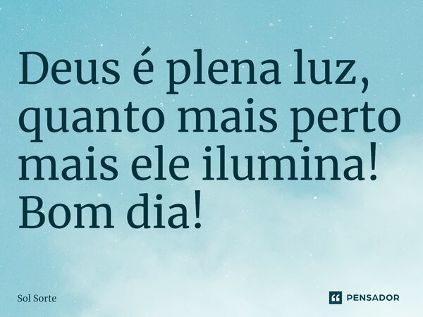 ⁠Deus é plena luz, quanto mais perto mais ele ilumina! Bom dia!... Frase de Sol Sorte.