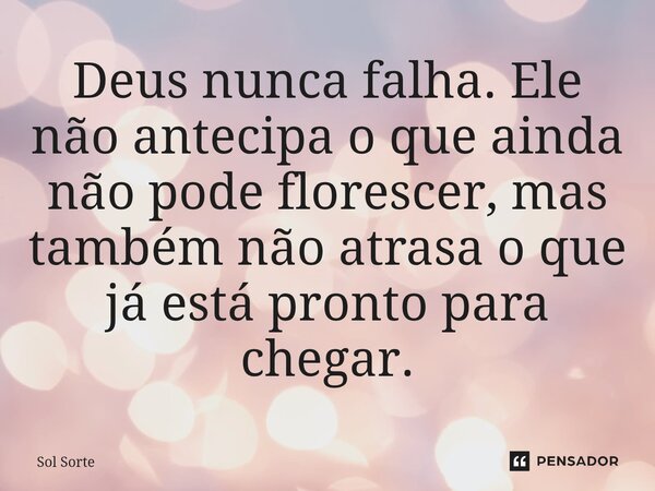 ⁠Deus nunca falha. Ele não antecipa o que ainda não pode florescer, mas também não atrasa o que já está pronto para chegar.... Frase de Sol Sorte.