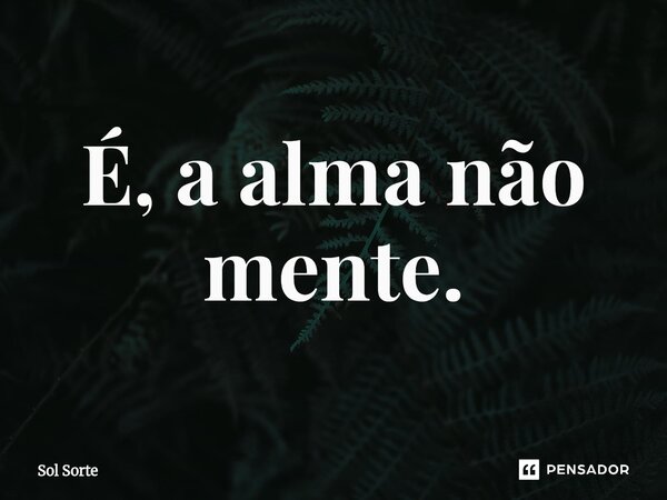 É, a alma não mente.... Frase de Sol Sorte.