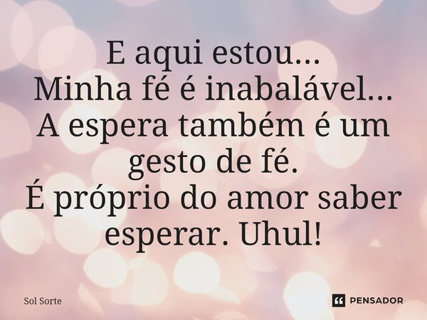 ⁠E aqui estou... Minha fé é inabalável... A espera também é um gesto de fé. É próprio do amor saber esperar. Uhul!... Frase de Sol Sorte.