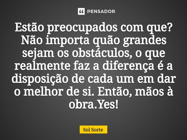 ⁠⁠Estão preocupados com que? Não importa quão grandes sejam os obstáculos, o que realmente faz a diferença é a disposição de cada um em dar o melhor de si. Entã... Frase de Sol Sorte.