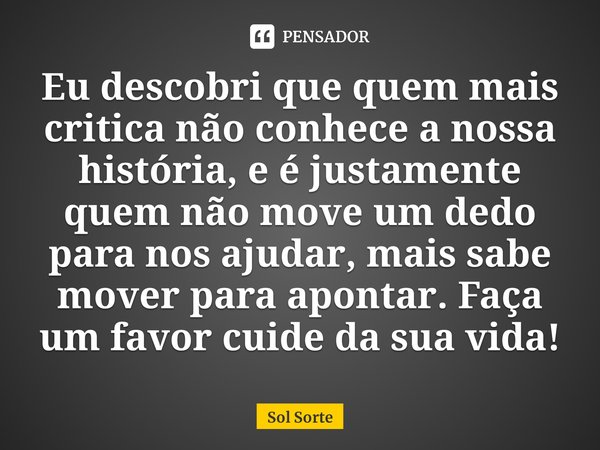 ⁠Eu descobri que quem mais critica não conhece a nossa história, e é justamente quem não move um dedo para nos ajudar, mais sabe mover para apontar. Faça um fav... Frase de Sol Sorte.