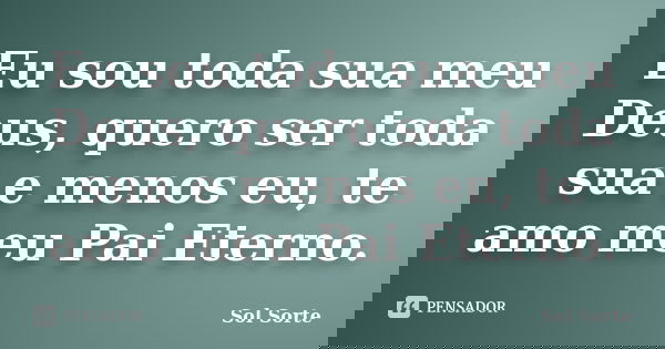 Eu sou toda sua meu Deus, quero ser toda sua e menos eu, te amo meu Pai Eterno.... Frase de Sol Sorte.