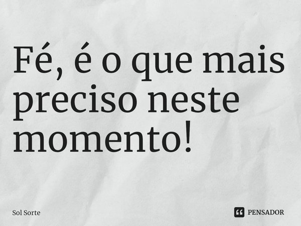 ⁠Fé, é o que mais preciso neste momento!... Frase de Sol Sorte.