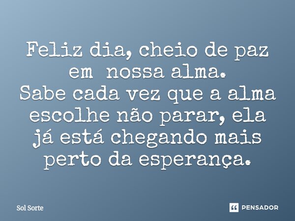 ⁠Feliz dia, cheio de paz em nossa alma. Sabe cada vez que a alma escolhe não parar, ela já está chegando mais perto da esperança.... Frase de Sol Sorte.