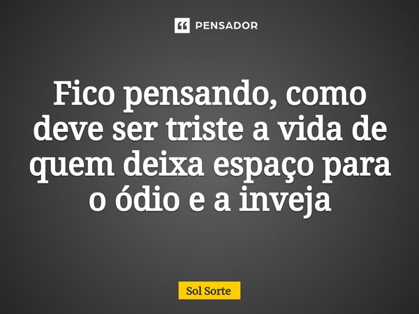⁠Fico pensando, como deve ser triste a vida de quem deixa espaço para o ódio e a inveja... Frase de Sol Sorte.