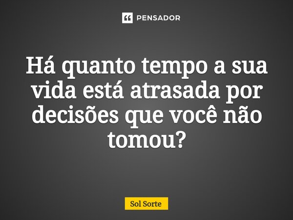 ⁠Há quanto tempo a sua vida está atrasada por decisões que você não tomou?... Frase de Sol Sorte.