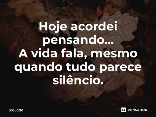 ⁠Hoje acordei pensando... A vida fala, mesmo quando tudo parece silêncio.... Frase de Sol Sorte.