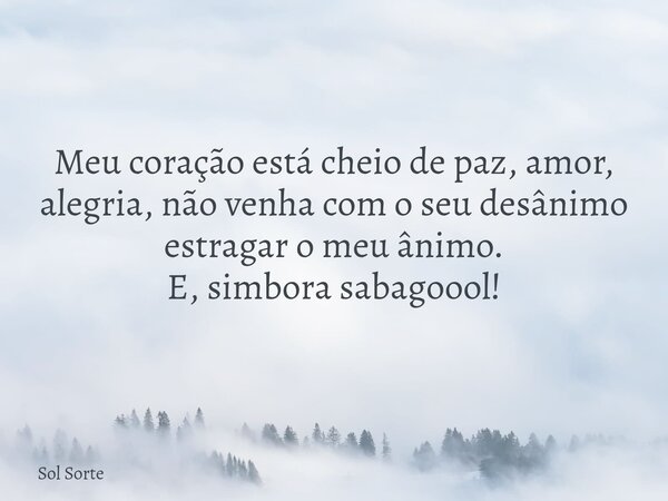 Meu coração está cheio de paz, amor, alegria, não venha com o seu desânimo estragar o meu ânimo. E, simbora sabagoool!... Frase de Sol Sorte.