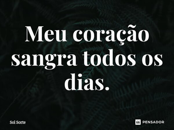 Meu coração sangra todos os dias.... Frase de Sol Sorte.