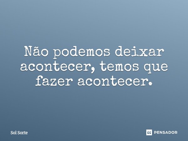 ⁠Não podemos deixar acontecer, temos que fazer acontecer.... Frase de Sol Sorte.