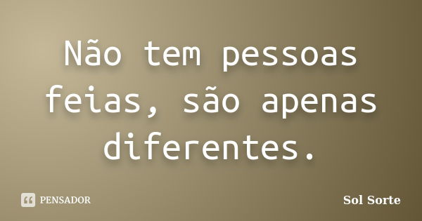 Não tem pessoas feias, são apenas diferentes.... Frase de Sol Sorte.