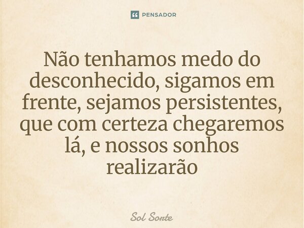 ⁠Não tenhamos medo do desconhecido, sigamos em frente, sejamos persistentes, que com certeza chegaremos lá, e nossos sonhos realizarão... Frase de Sol Sorte.