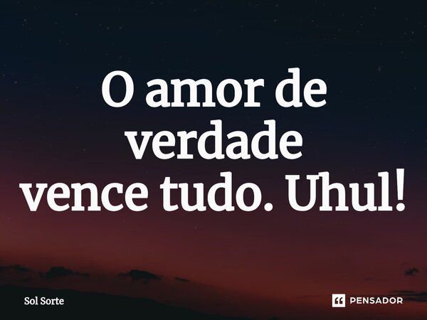 ⁠O amor de verdade vence tudo. Uhul!... Frase de Sol Sorte.