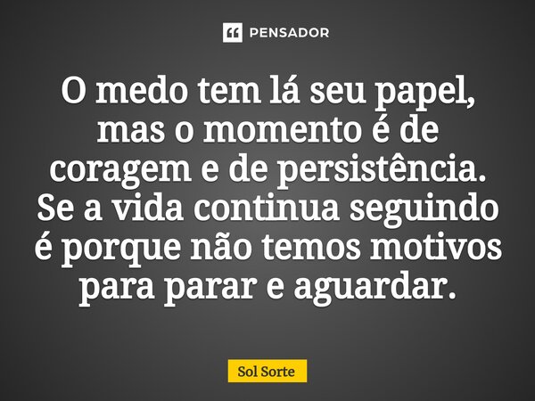 ⁠O medo tem lá seu papel, mas o momento é de coragem e de persistência. Se a vida continua seguindo é porque não temos motivos para parar e aguardar.... Frase de Sol Sorte.