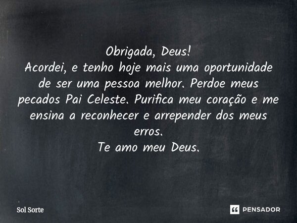Obrigada, Deus! Acordei, e tenho hoje mais uma oportunidade de ser uma pessoa melhor. Perdoe meus pecados Pai Celeste. Purifica meu coração e me ensina a recon... Frase de Sol Sorte.