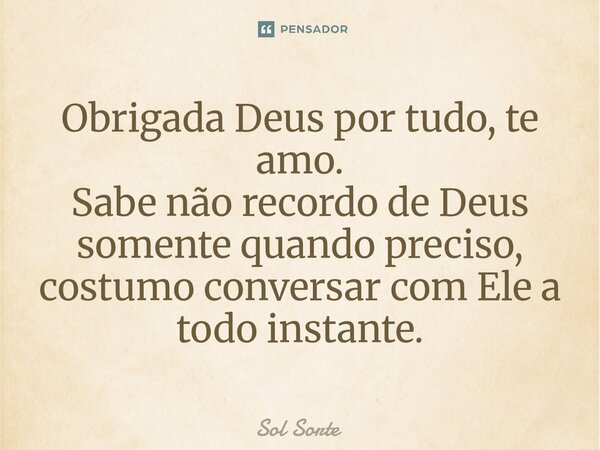 ⁠Obrigada Deus por tudo, te amo. Sabe não recordo de Deus somente quando preciso, costumo conversar com Ele a todo instante.... Frase de Sol Sorte.