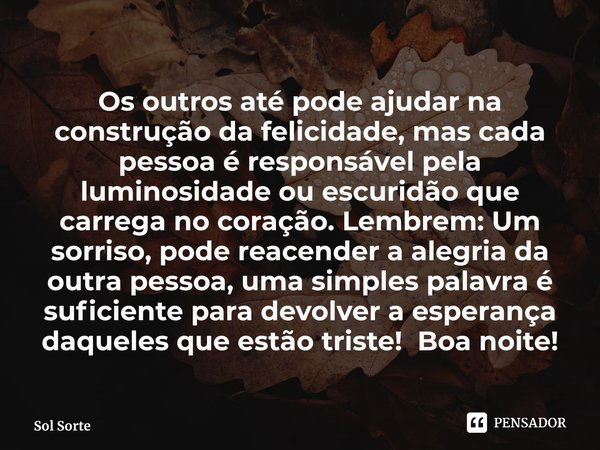 ⁠Os outros até pode ajudar na construção da felicidade, mas cada pessoa é responsável pela luminosidade ou escuridão que carrega no coração. Lembrem: Um sorriso... Frase de Sol Sorte.