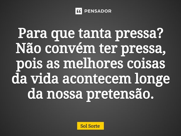 ⁠Para que tanta pressa? Não convém ter pressa, pois as melhores coisas da vida acontecem longe da nossa pretensão.... Frase de Sol Sorte.
