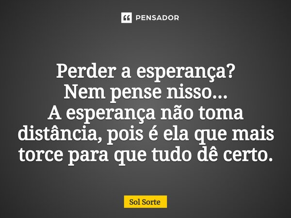 Perder a esperança? Nem pense nisso... A esperança não toma distância, pois é ela que mais torce para que tudo dê certo.... Frase de Sol Sorte.