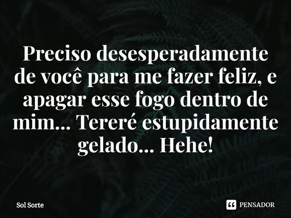 ⁠Preciso desesperadamente de você para me fazer feliz, e apagar esse fogo dentro de mim... Tereré estupidamente gelado... Hehe!... Frase de Sol Sorte.